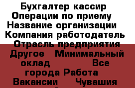 Бухгалтер-кассир. Операции по приему › Название организации ­ Компания-работодатель › Отрасль предприятия ­ Другое › Минимальный оклад ­ 23 000 - Все города Работа » Вакансии   . Чувашия респ.,Алатырь г.